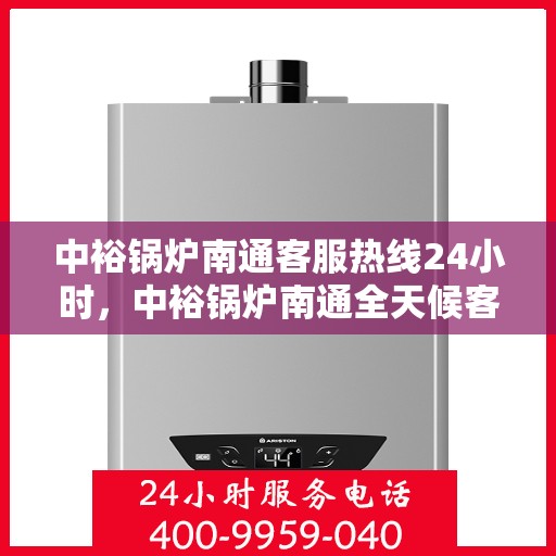 中裕锅炉南通客服热线24小时，中裕锅炉南通全天候客服热线，贴心服务随时在线