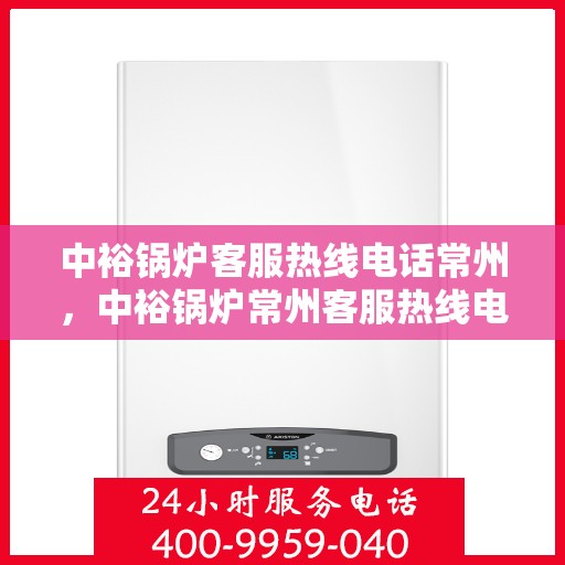 中裕锅炉客服热线电话常州，中裕锅炉常州客服热线电话全解析，专业解答，贴心服务