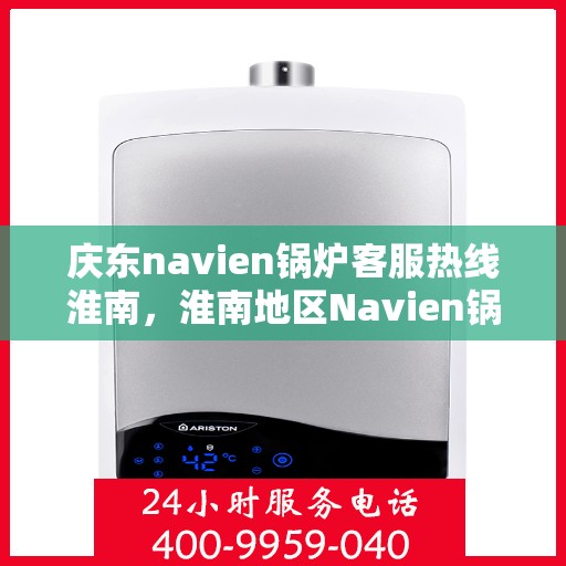 庆东navien锅炉客服热线淮南，淮南地区Navien锅炉客服热线，专业售后与技术支持