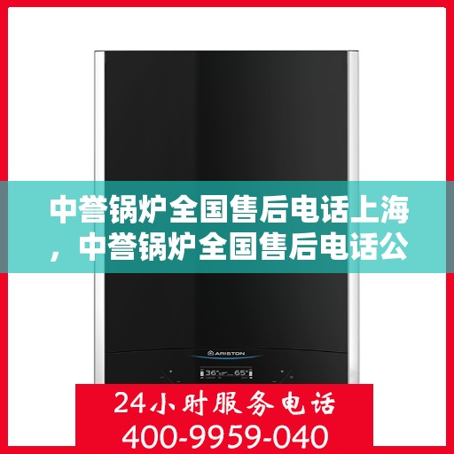 中誉锅炉全国售后电话上海，中誉锅炉全国售后电话公布，上海地区服务热线一览