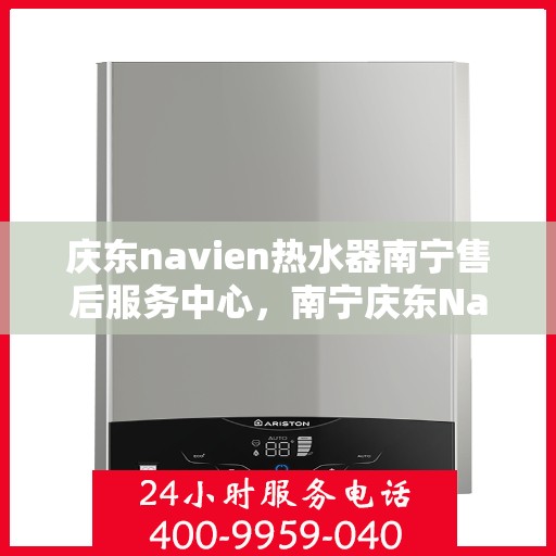庆东navien热水器南宁售后服务中心，南宁庆东Navien热水器售后服务中心，专业维修与贴心服务