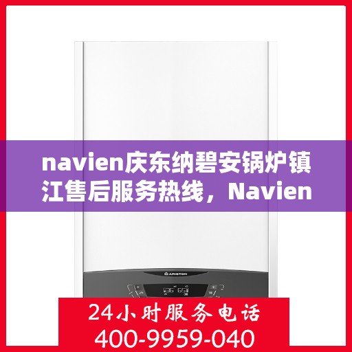 navien庆东纳碧安锅炉镇江售后服务热线，Navien庆东纳碧安锅炉镇江售后服务热线及专业维修支持