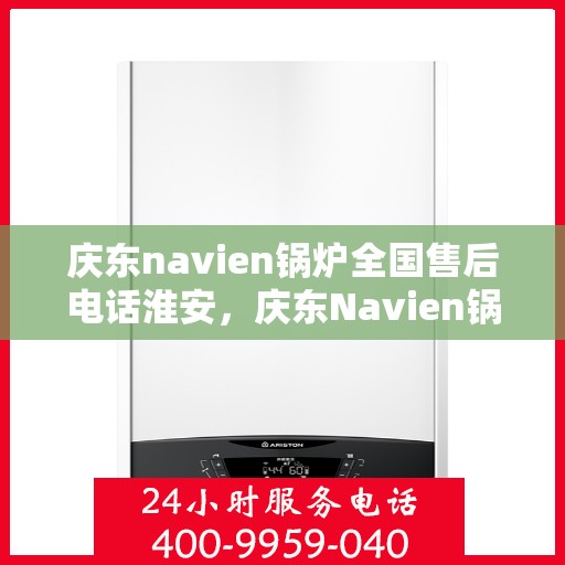 庆东navien锅炉全国售后电话淮安，庆东Navien锅炉全国售后电话淮安服务热线全解析