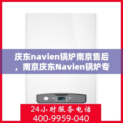 庆东navien锅炉南京售后，南京庆东Navien锅炉专业售后服务团队