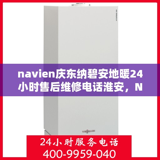 navien庆东纳碧安地暖24小时售后维修电话淮安，Navien庆东纳碧安地暖淮安售后维修电话全天候服务，专业地暖故障解决专家