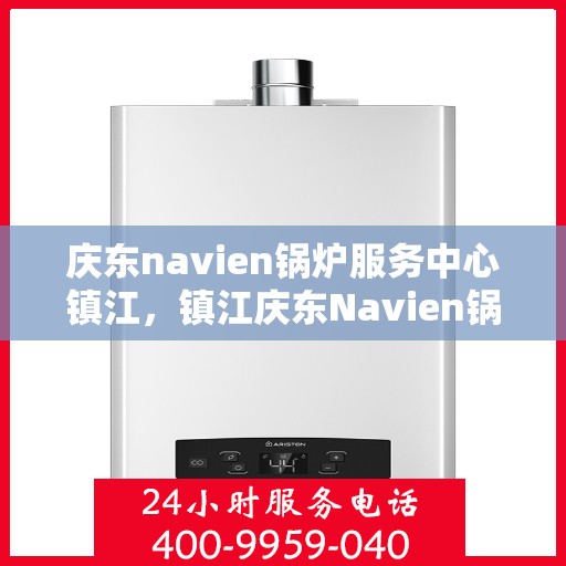 庆东navien锅炉服务中心镇江，镇江庆东Navien锅炉服务中心，专业维护，高效运行