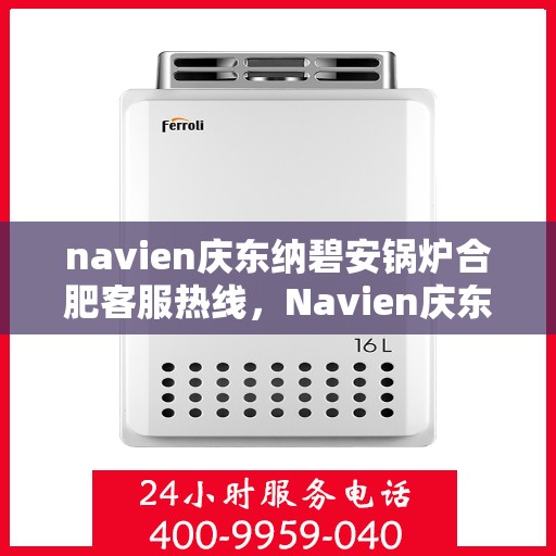 navien庆东纳碧安锅炉合肥客服热线，Navien庆东纳碧安锅炉合肥客服热线，专业支持与解决方案一站式服务