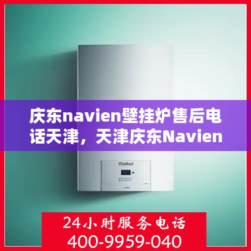 庆东navien壁挂炉售后电话天津，天津庆东Navien壁挂炉售后电话及维修服务支持