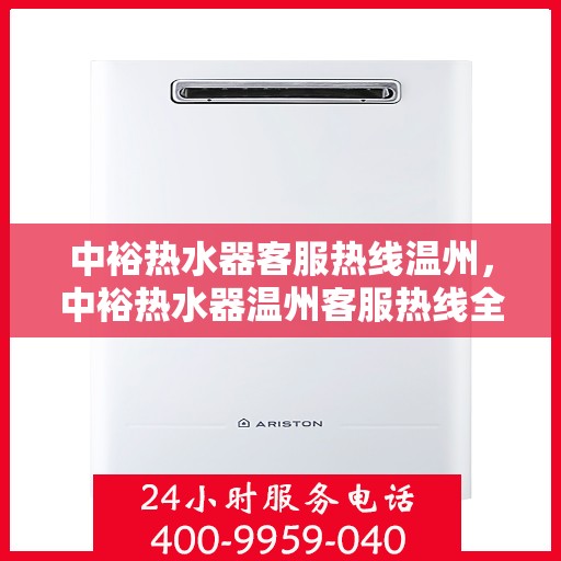 中裕热水器客服热线温州，中裕热水器温州客服热线全面解答，温馨服务在身边