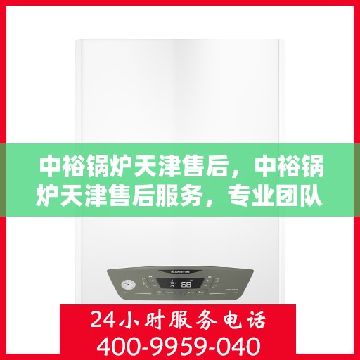 中裕锅炉天津售后，中裕锅炉天津售后服务，专业团队，贴心保障