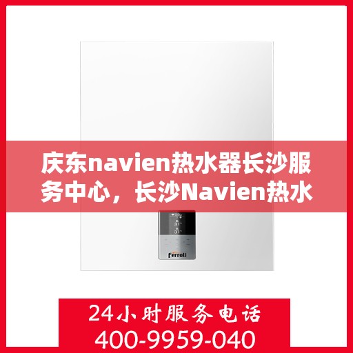 庆东navien热水器长沙服务中心，长沙Navien热水器服务中心，专业维修与保养庆东热水器