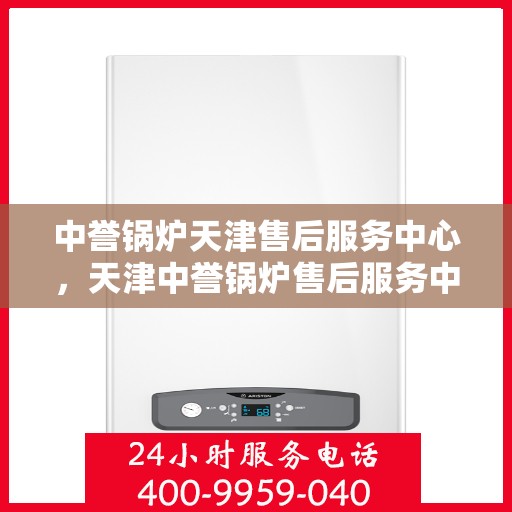 中誉锅炉天津售后服务中心，天津中誉锅炉售后服务中心，专业维修与贴心服务