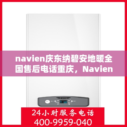 navien庆东纳碧安地暖全国售后电话重庆，Navien庆东纳碧安地暖全国售后电话在重庆，专业维修与一站式服务支持！