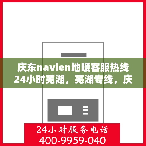 庆东navien地暖客服热线24小时芜湖，芜湖专线，庆东navien地暖全天候客服热线，温暖无忧服务您的地暖问题！