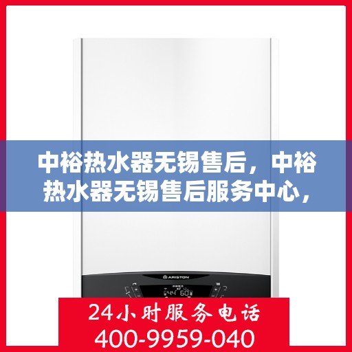 中裕热水器无锡售后，中裕热水器无锡售后服务中心，专业维修与优质服务同步进行