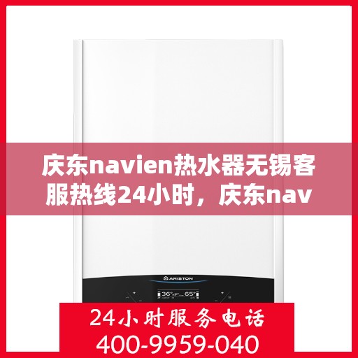 庆东navien热水器无锡客服热线24小时，庆东navien热水器无锡全天候客服热线，贴心服务随时在线