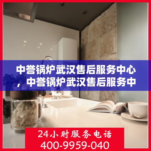 中誉锅炉武汉售后服务中心，中誉锅炉武汉售后服务中心，专业维修与贴心服务一体化平台