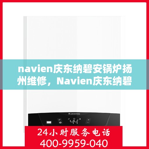 navien庆东纳碧安锅炉扬州维修，Navien庆东纳碧安锅炉扬州专业维修服务