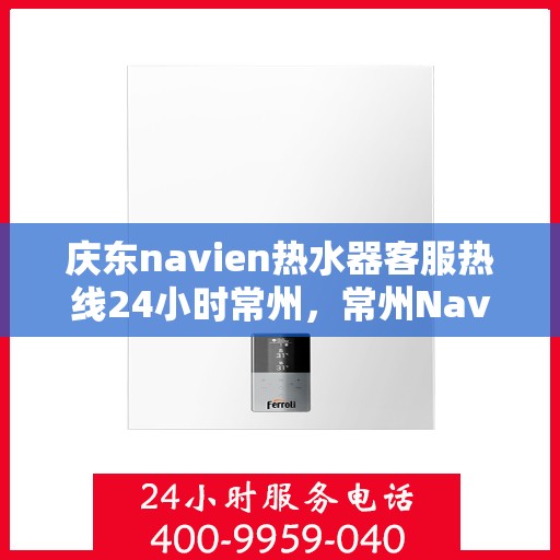 庆东navien热水器客服热线24小时常州，常州Navien热水器全天候客服热线，专业服务随时在线