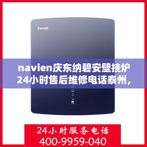 navien庆东纳碧安壁挂炉24小时售后维修电话泰州，Navien庆东纳碧安壁挂炉泰州24小时专业售后维修服务电话公布！