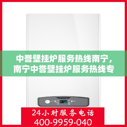 中誉壁挂炉服务热线南宁，南宁中誉壁挂炉服务热线专业维修与支持团队