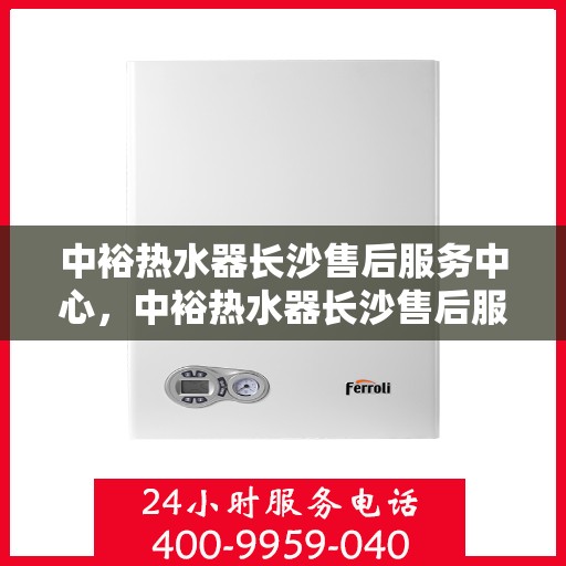 中裕热水器长沙售后服务中心，中裕热水器长沙售后服务中心，专业维修，贴心服务