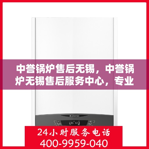 中誉锅炉售后无锡，中誉锅炉无锡售后服务中心，专业维护，无忧体验