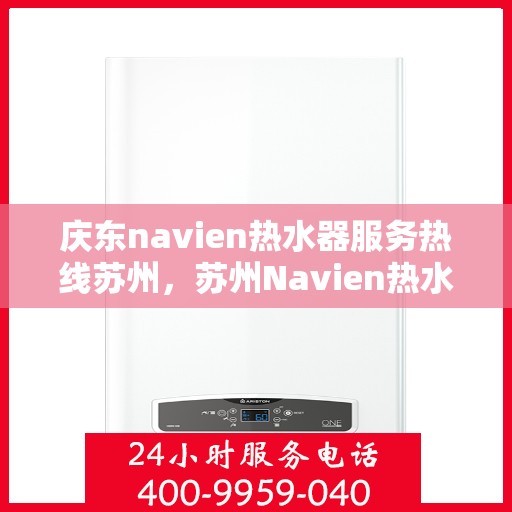 庆东navien热水器服务热线苏州，苏州Navien热水器服务热线，庆东品牌专业售后支持