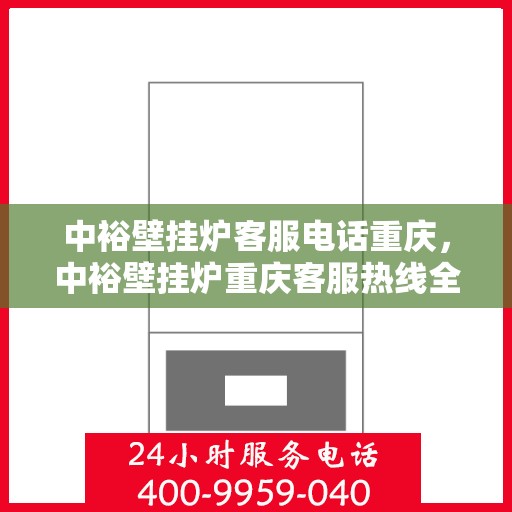 中裕壁挂炉客服电话重庆，中裕壁挂炉重庆客服热线全解析