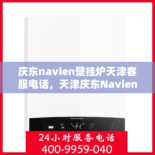 庆东navien壁挂炉天津客服电话，天津庆东Navien壁挂炉官方客服热线