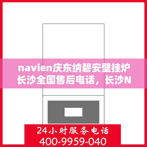 navien庆东纳碧安壁挂炉长沙全国售后电话，长沙Navien庆东纳碧安壁挂炉售后服务中心联系电话