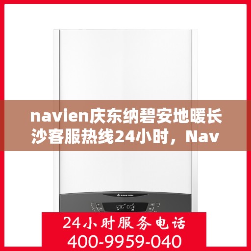 navien庆东纳碧安地暖长沙客服热线24小时，Navien庆东纳碧安地暖长沙全天候客服热线发布