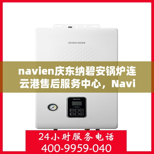 navien庆东纳碧安锅炉连云港售后服务中心，Navien庆东纳碧安锅炉连云港售后服务中心，专业维修与优质服务一体化