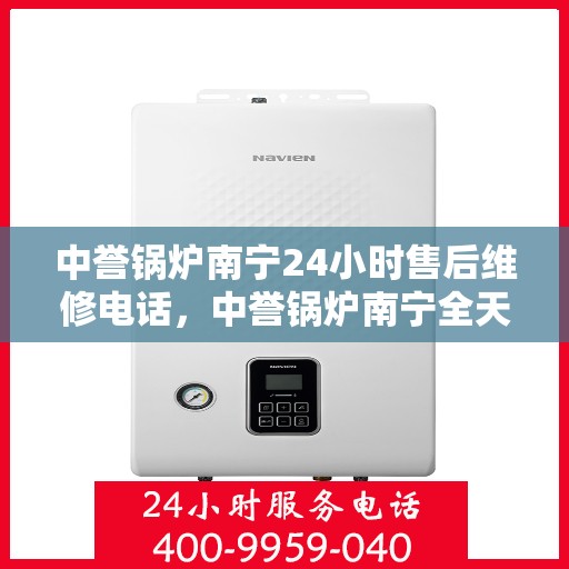 中誉锅炉南宁24小时售后维修电话，中誉锅炉南宁全天候售后维修热线，24小时无忧服务