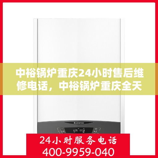 中裕锅炉重庆24小时售后维修电话，中裕锅炉重庆全天候售后维修服务热线