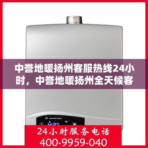 中誉地暖扬州客服热线24小时，中誉地暖扬州全天候客服热线，温暖服务不打烊