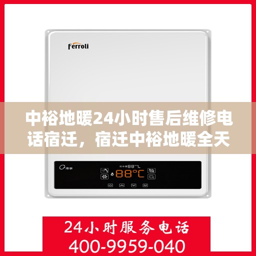 中裕地暖24小时售后维修电话宿迁，宿迁中裕地暖全天候售后维修服务热线公布