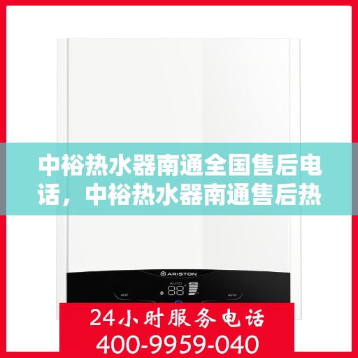 中裕热水器南通全国售后电话，中裕热水器南通售后热线及全国服务网点解析