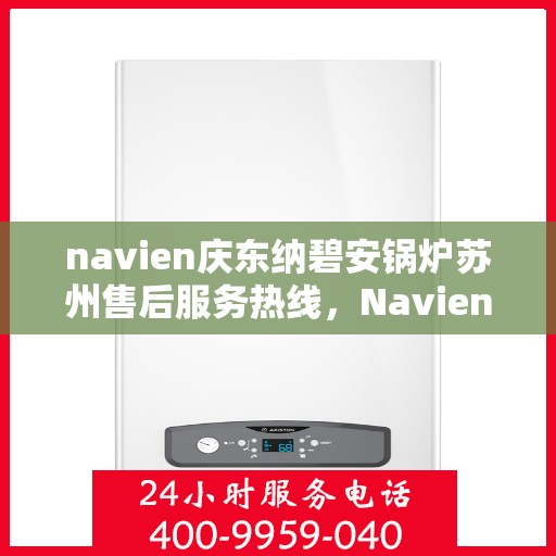 navien庆东纳碧安锅炉苏州售后服务热线，Navien庆东纳碧安锅炉苏州售后服务热线及专业支持团队介绍