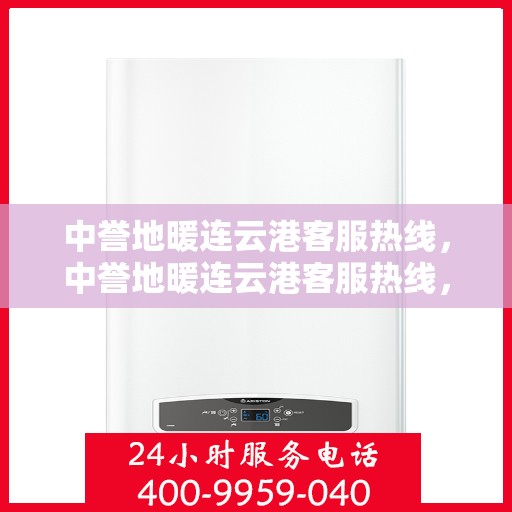中誉地暖连云港客服热线，中誉地暖连云港客服热线，专业解答，温暖您的每一个冬天