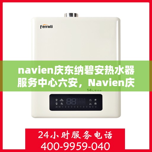 navien庆东纳碧安热水器服务中心六安，Navien庆东纳碧安热水器六安服务中心，专业维修与保养一站式解决方案