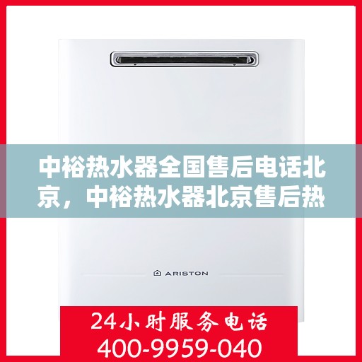 中裕热水器全国售后电话北京，中裕热水器北京售后热线及全国服务网点一览