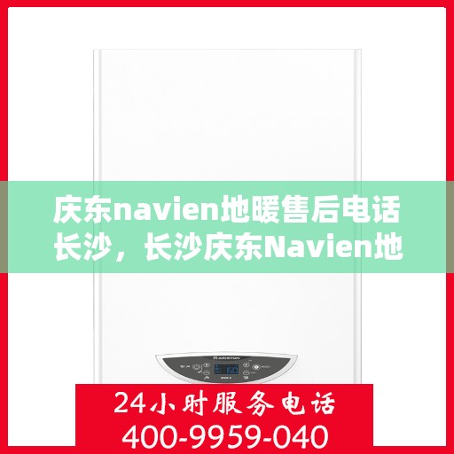 庆东navien地暖售后电话长沙，长沙庆东Navien地暖售后服务热线及电话支持