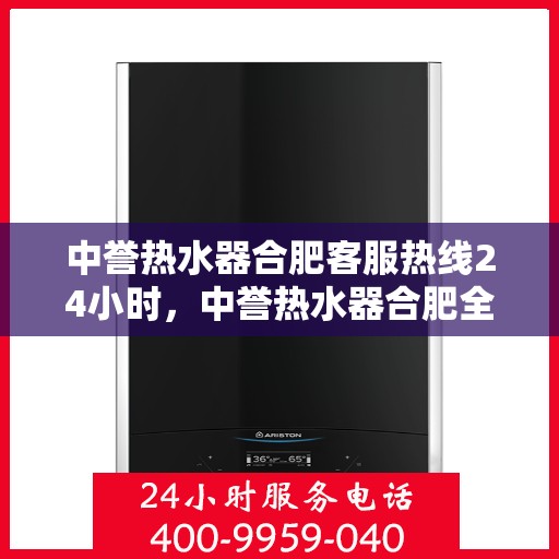 中誉热水器合肥客服热线24小时，中誉热水器合肥全天候客服热线，温暖服务不打烊