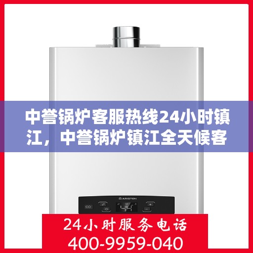 中誉锅炉客服热线24小时镇江，中誉锅炉镇江全天候客服热线，24小时暖心服务
