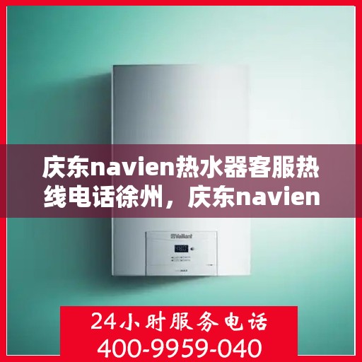 庆东navien热水器客服热线电话徐州，庆东navien热水器徐州客服热线电话及维修服务全攻略