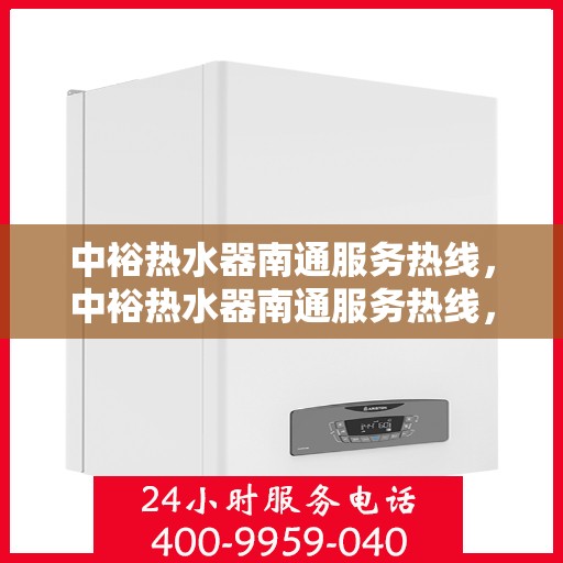 中裕热水器南通服务热线，中裕热水器南通服务热线，专业维修、安装与售后一站式解决方案