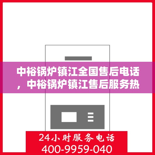 中裕锅炉镇江全国售后电话，中裕锅炉镇江售后服务热线公布，全国售后电话一键查询