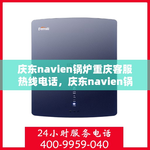 庆东navien锅炉重庆客服热线电话，庆东navien锅炉重庆客服热线全攻略，一键解决您的需求