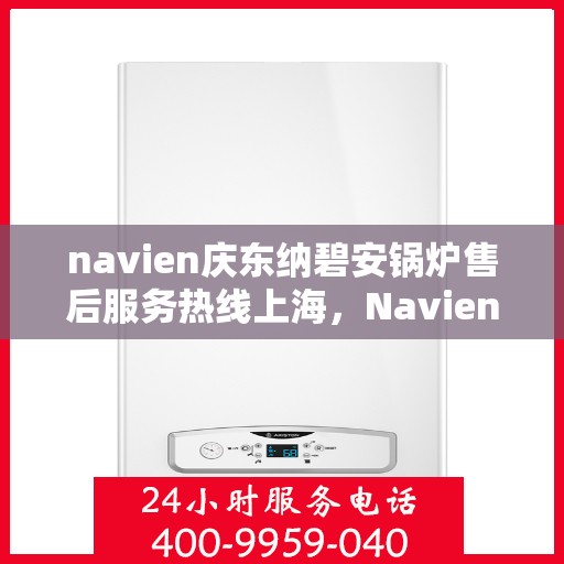 navien庆东纳碧安锅炉售后服务热线上海，Navien庆东纳碧安锅炉上海售后服务热线及支持服务详解